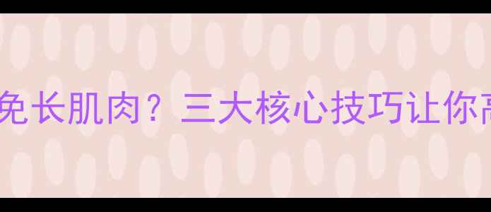 图片 女生健身如何避免长肌肉？三大核心技巧让你高效燃脂不囤肉1