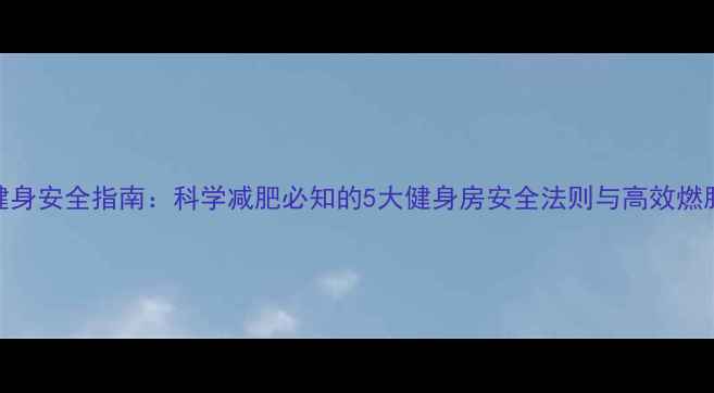 图片 女生健身安全指南：科学减肥必知的5大健身房安全法则与高效燃脂方案