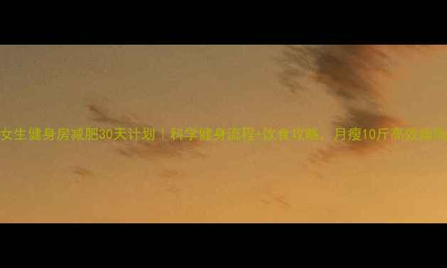 图片 女生健身房减肥30天计划｜科学健身流程+饮食攻略，月瘦10斤高效指南