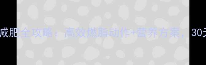 图片 女生健身房减肥全攻略：高效燃脂动作+营养方案，30天甩肉15斤2