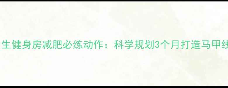 图片 女生健身房减肥必练动作：科学规划3个月打造马甲线2