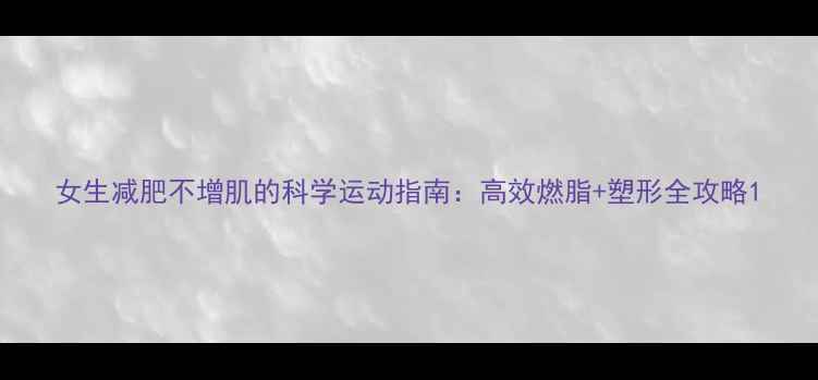 图片 女生减肥不增肌的科学运动指南：高效燃脂+塑形全攻略1