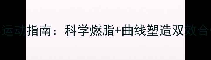 图片 女生减肥塑形运动指南：科学燃脂+曲线塑造双效合一的锻炼方案