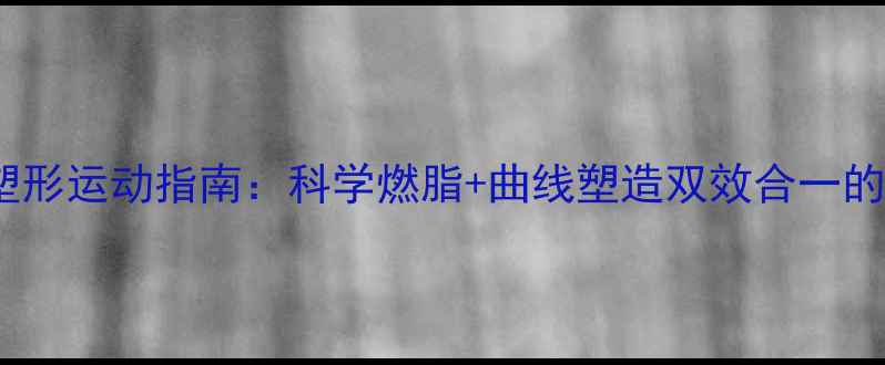 图片 女生减肥塑形运动指南：科学燃脂+曲线塑造双效合一的锻炼方案2