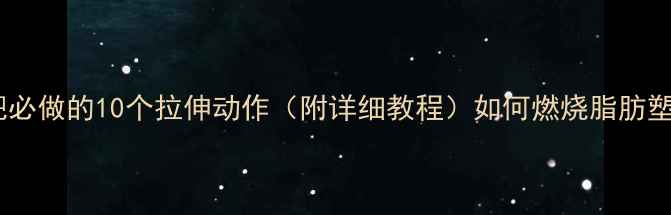 图片 女生减肥必做的10个拉伸动作（附详细教程）如何燃烧脂肪塑造曲线2