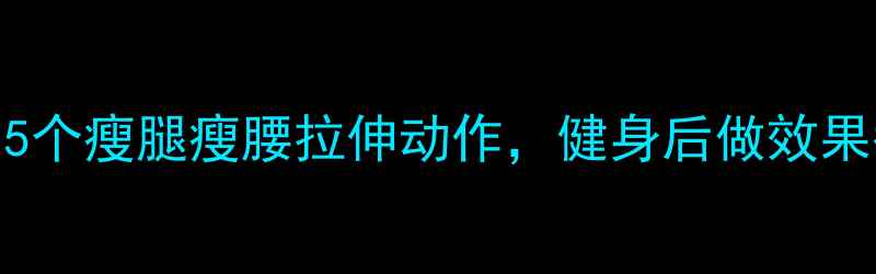 图片 女生减肥必做！5个瘦腿瘦腰拉伸动作，健身后做效果翻倍（附教程）
