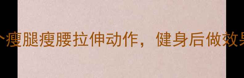 图片 女生减肥必做！5个瘦腿瘦腰拉伸动作，健身后做效果翻倍（附教程）2
