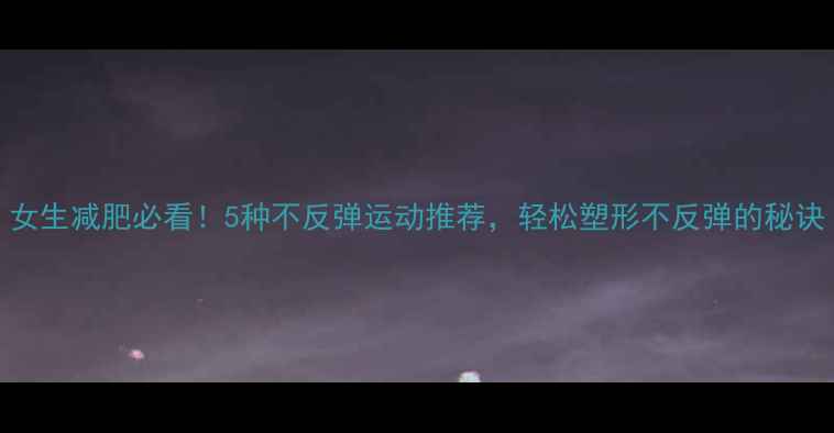 图片 女生减肥必看！5种不反弹运动推荐，轻松塑形不反弹的秘诀