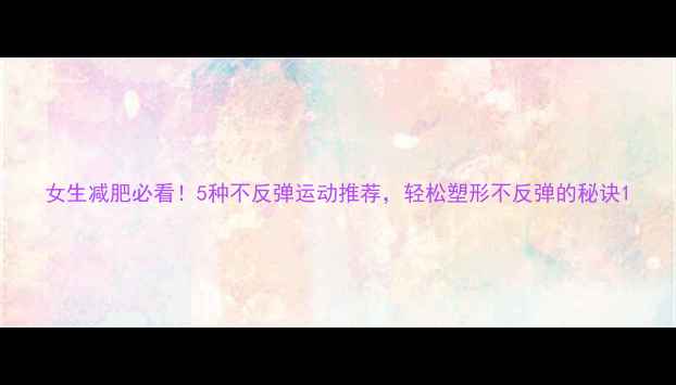 图片 女生减肥必看！5种不反弹运动推荐，轻松塑形不反弹的秘诀1