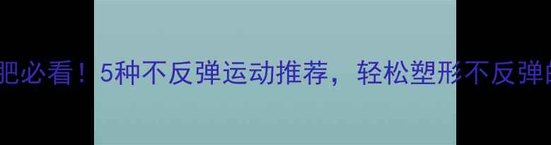 图片 女生减肥必看！5种不反弹运动推荐，轻松塑形不反弹的秘诀2