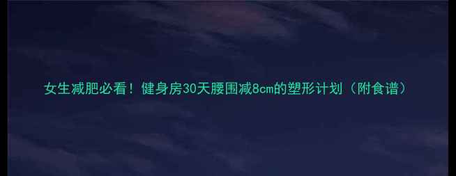 图片 女生减肥必看！健身房30天腰围减8cm的塑形计划（附食谱）