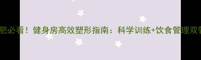 图片 女生减肥必看！健身房高效塑形指南：科学训练+饮食管理双管齐下2