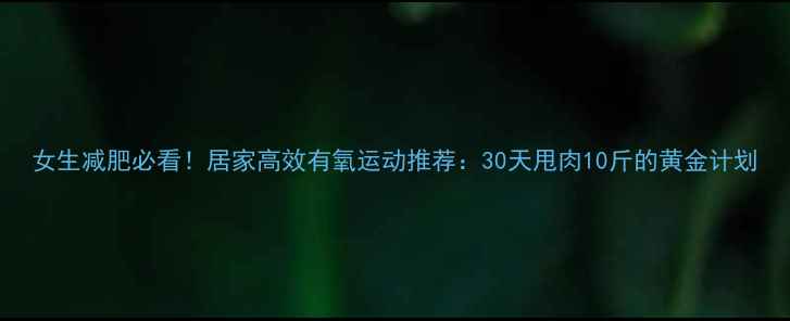 图片 女生减肥必看！居家高效有氧运动推荐：30天甩肉10斤的黄金计划