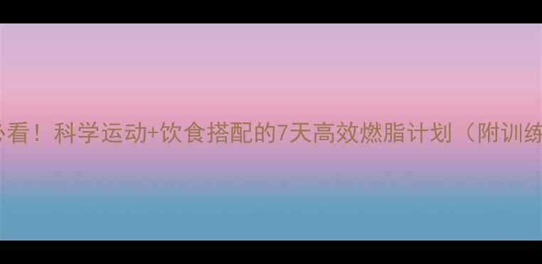 图片 女生减肥必看！科学运动+饮食搭配的7天高效燃脂计划（附训练表+食谱）