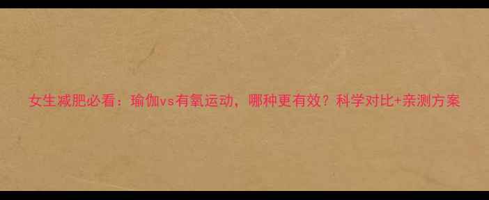 图片 女生减肥必看：瑜伽vs有氧运动，哪种更有效？科学对比+亲测方案