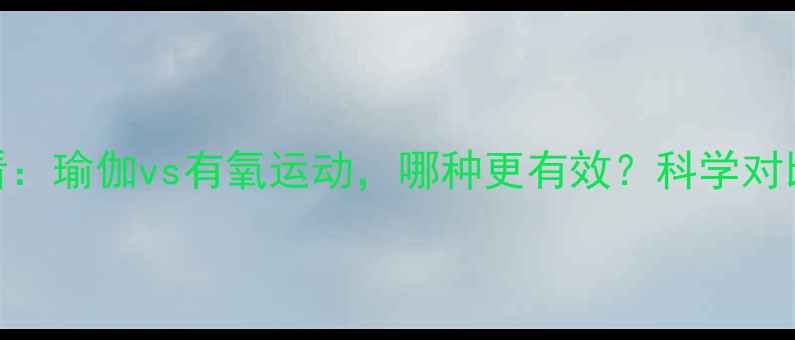 图片 女生减肥必看：瑜伽vs有氧运动，哪种更有效？科学对比+亲测方案1