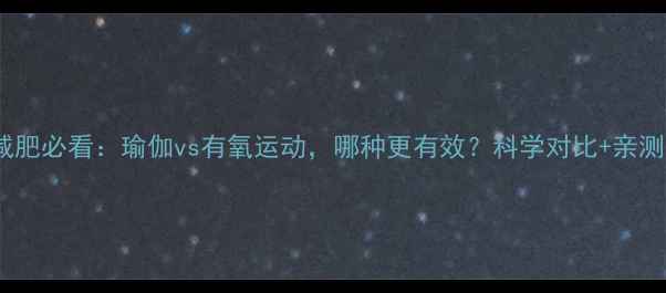 图片 女生减肥必看：瑜伽vs有氧运动，哪种更有效？科学对比+亲测方案2