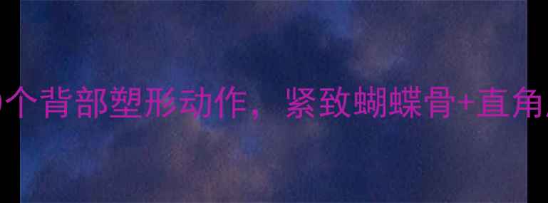 图片 女生减肥必练的10个背部塑形动作，紧致蝴蝶骨+直角腰的黄金训练指南