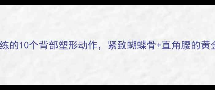 图片 女生减肥必练的10个背部塑形动作，紧致蝴蝶骨+直角腰的黄金训练指南1