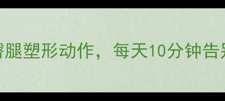 图片 女生减肥必练的3个臀腿塑形动作，每天10分钟告别小粗腿和大臀肉！2