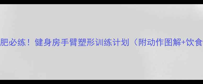 图片 女生减肥必练！健身房手臂塑形训练计划（附动作图解+饮食建议）