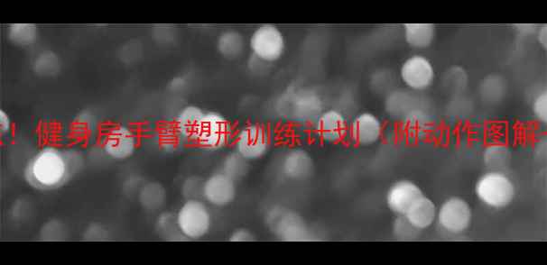 图片 女生减肥必练！健身房手臂塑形训练计划（附动作图解+饮食建议）1