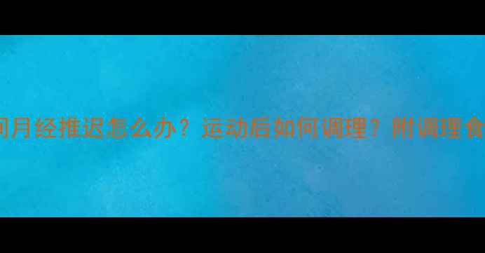 图片 女生减肥期间月经推迟怎么办？运动后如何调理？附调理食谱+运动指南