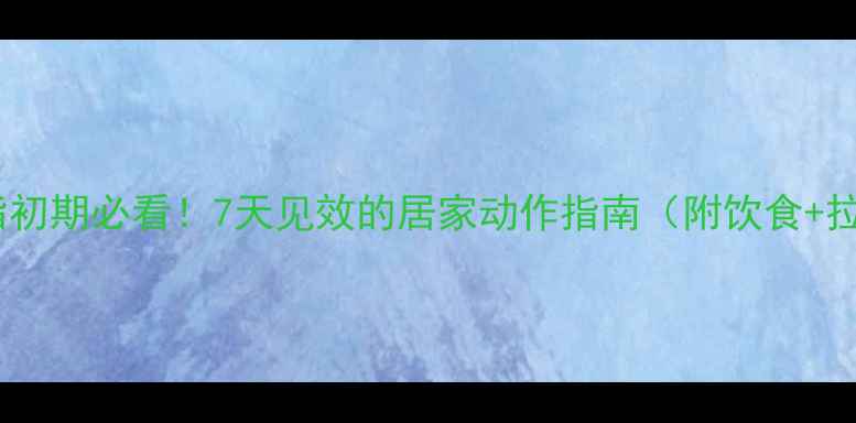 图片 女生减脂初期必看！7天见效的居家动作指南（附饮食+拉伸）💪1