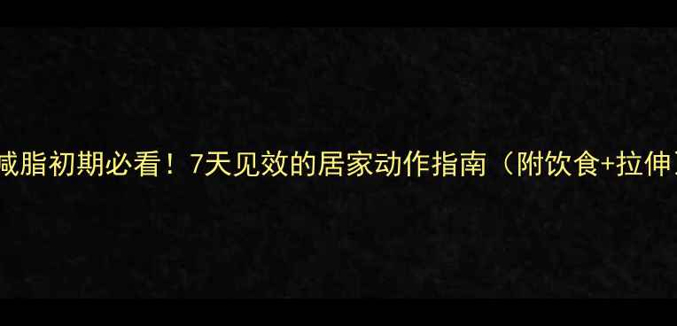 图片 女生减脂初期必看！7天见效的居家动作指南（附饮食+拉伸）💪2