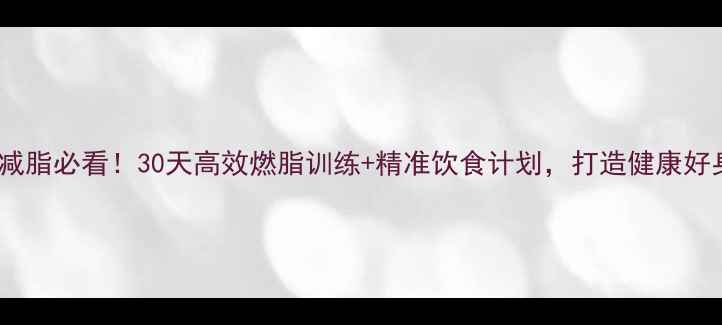 图片 女生减脂必看！30天高效燃脂训练+精准饮食计划，打造健康好身材2