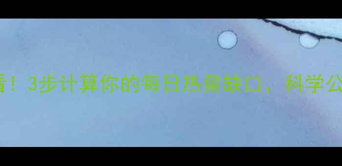 图片 女生减脂必看！3步计算你的每日热量缺口，科学公式+实操指南