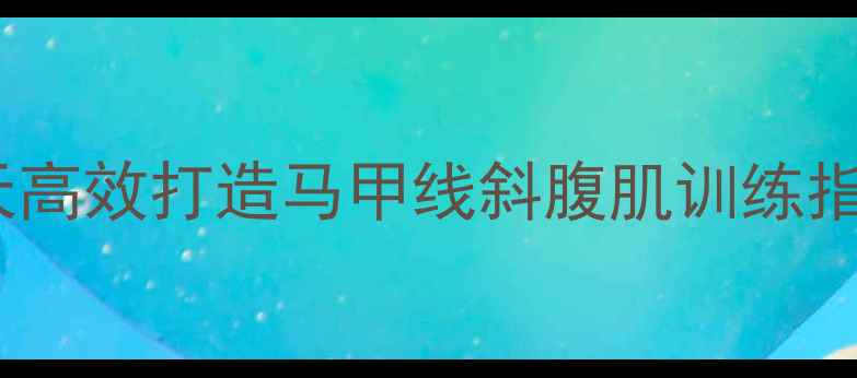 图片 女生减脂必练！30天高效打造马甲线斜腹肌训练指南（附动作图解）2