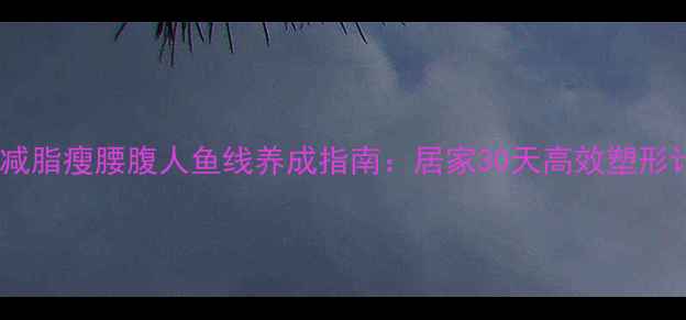 图片 女生减脂瘦腰腹人鱼线养成指南：居家30天高效塑形计划2