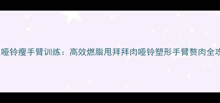 图片 女生哑铃瘦手臂训练：高效燃脂甩拜拜肉哑铃塑形手臂赘肉全攻略1