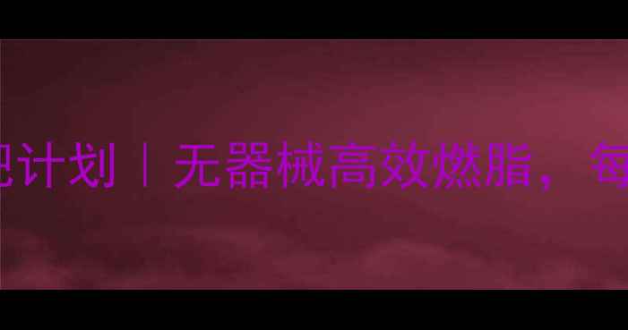 图片 女生在家30天跟练减肥计划｜无器械高效燃脂，每天30分钟瘦出马甲线1