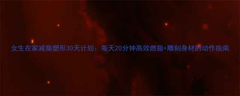 图片 女生在家减脂塑形30天计划：每天20分钟高效燃脂+雕刻身材的动作指南