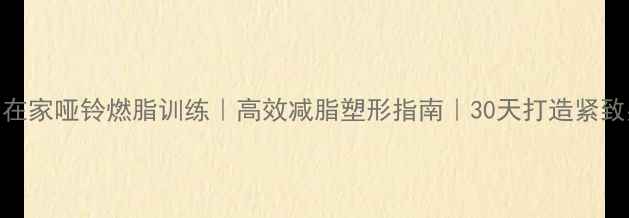 图片 女生在家哑铃燃脂训练｜高效减脂塑形指南｜30天打造紧致身材