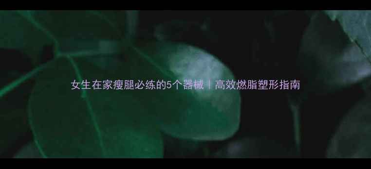 图片 女生在家瘦腿必练的5个器械｜高效燃脂塑形指南