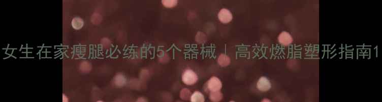 图片 女生在家瘦腿必练的5个器械｜高效燃脂塑形指南1