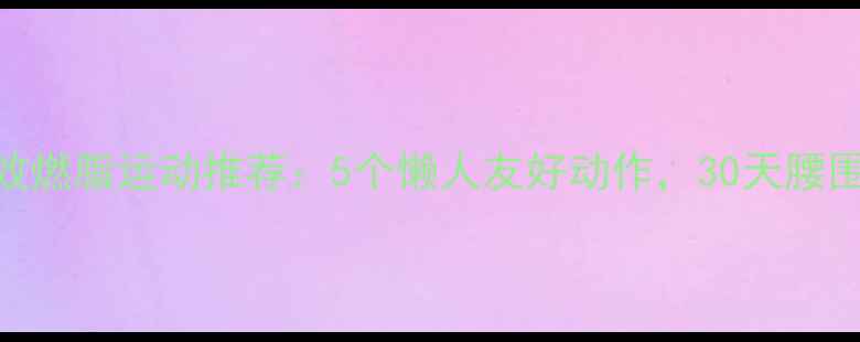 图片 女生在家高效燃脂运动推荐：5个懒人友好动作，30天腰围直降8cm！2
