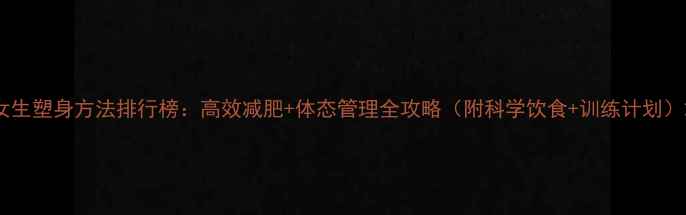 图片 女生塑身方法排行榜：高效减肥+体态管理全攻略（附科学饮食+训练计划）2