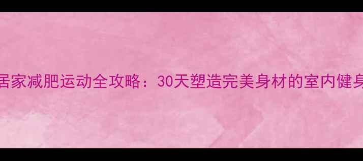 图片 女生居家减肥运动全攻略：30天塑造完美身材的室内健身计划