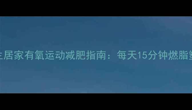 图片 女生居家有氧运动减肥指南：每天15分钟燃脂塑形