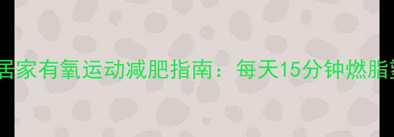 图片 女生居家有氧运动减肥指南：每天15分钟燃脂塑形2