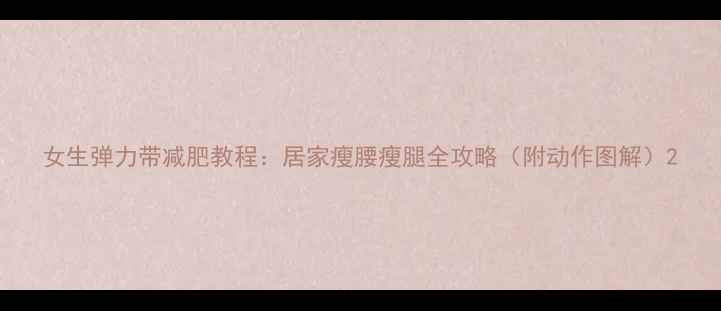 图片 女生弹力带减肥教程：居家瘦腰瘦腿全攻略（附动作图解）2