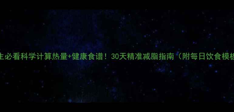图片 女生必看科学计算热量+健康食谱！30天精准减脂指南（附每日饮食模板）