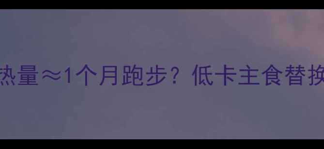 图片 女生必看！100个馒头热量≈1个月跑步？低卡主食替换指南（附减脂食谱）2