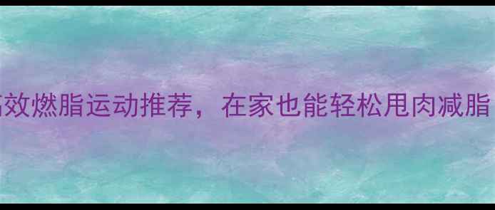 图片 女生必看！5个高效燃脂运动推荐，在家也能轻松甩肉减脂（附详细教程）1