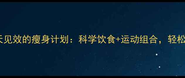 图片 女生必看！7天见效的瘦身计划：科学饮食+运动组合，轻松塑造完美身材