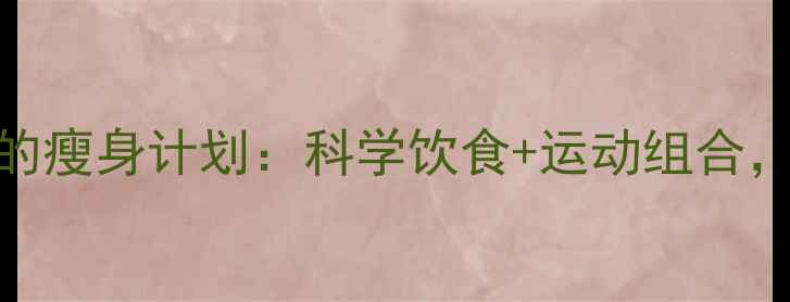 图片 女生必看！7天见效的瘦身计划：科学饮食+运动组合，轻松塑造完美身材2